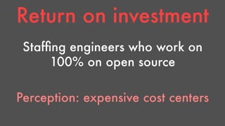 Return on investment 
Staffing engineers who work on 
100% on open source 
Perception: expensive cost centers 
 