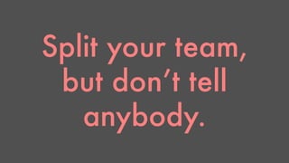 Split your team, 
but don’t tell 
anybody. 
 