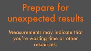 Prepare for 
unexpected results 
Measurements may indicate that 
you’re wasting time or other 
resources. 
 