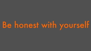 Be honest with yourself 
 