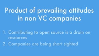 Product of prevailing attitudes 
in non VC companies 
1. Contributing to open source is a drain on 
resources 
2. Companies are being short sighted 
 
