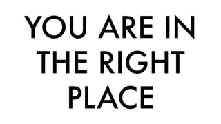 YOU ARE IN 
THE RIGHT 
PLACE 
 