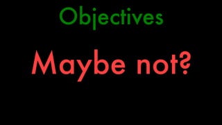 Objectives 
Maybe not? 
 