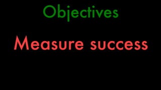 Objectives 
Measure success 
 