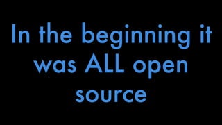 In the beginning it 
was ALL open 
source 
 