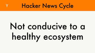 Hacker News Cycle 
Not conducive to a 
healthy ecosystem 
Y 
 