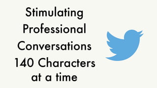 Stimulating 
Professional 
Conversations 
140 Characters 
at a time 
 