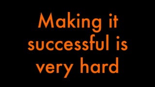 Making it 
successful is 
very hard 
 