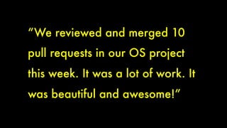 “We reviewed and merged 10 
pull requests in our OS project 
this week. It was a lot of work. It 
was beautiful and awesome!” 
 