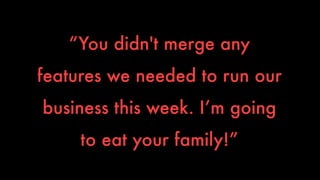 “You didn't merge any 
features we needed to run our 
business this week. I’m going 
to eat your family!” 
 