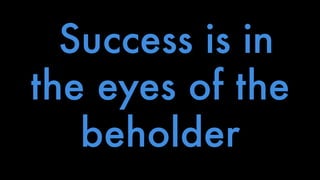 Success is in 
the eyes of the 
beholder 
 