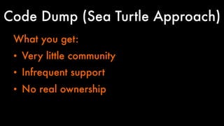 Code Dump (Sea Turtle Approach) 
What you get: 
• Very little community 
• Infrequent support 
• No real ownership 
 
