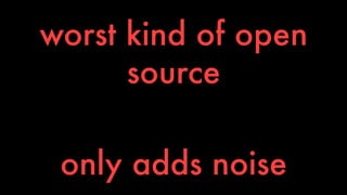 worst kind of open 
source 
only adds noise 
 