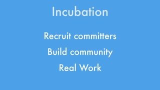 Incubation 
Recruit committers 
Build community 
Real Work 
 
