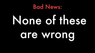 Bad News: 
None of these 
are wrong 
 