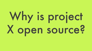 Why is project 
X open source? 
 