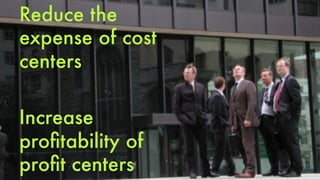 Reduce the 
expense of cost 
centers 
Increase 
profitability of 
profit centers 
 