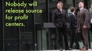 Nobody will 
release source 
for profit 
centers. 
 