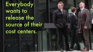 Everybody 
wants to 
release the 
source of their 
cost centers. 
 