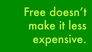 Free doesn’t 
make it less 
expensive. 
 