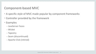 Copyright	
  ©	
  2015,	
  Oracle	
  and/or	
  its	
  affiliates.	
  All	
  rights	
  reserved.
Component-­‐based	
  MVC
• A	
  specific	
  style	
  of	
  MVC	
  made	
  popular	
  by	
  component	
  frameworks	
  
• Controller	
  provided	
  by	
  the	
  framework	
  
• Examples	
  
– JavaServer	
  Faces	
  
– Wicket	
  	
  
– Tapestry	
  
– Seam	
  (discontinued)	
  
– Apache	
  Click	
  (retired)
54
 