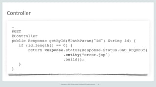 Copyright	
  ©	
  2015,	
  Oracle	
  and/or	
  its	
  affiliates.	
  All	
  rights	
  reserved.
Controller
…
@GET
@Controller
public Response getById(@PathParam("id") String id) {
if (id.length() == 0) {
return Response.status(Response.Status.BAD_REQUEST)
.entity(“error.jsp")
.build();
}
}
61
 