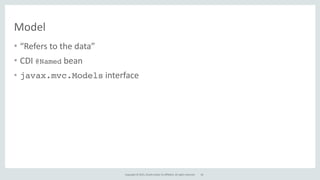 Copyright	
  ©	
  2015,	
  Oracle	
  and/or	
  its	
  affiliates.	
  All	
  rights	
  reserved.
Model
• “Refers	
  to	
  the	
  data”	
  
• CDI	
  @Named	
  bean	
  
• javax.mvc.Models	
  interface
62
 