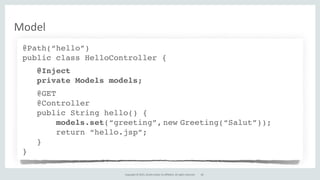 Copyright	
  ©	
  2015,	
  Oracle	
  and/or	
  its	
  affiliates.	
  All	
  rights	
  reserved.
Model
@Path(“hello”)
public class HelloController {
@Inject
private Models models;
@GET
@Controller
public String hello() {
models.set(“greeting”, new Greeting(“Salut”));
return “hello.jsp”;
}
}
64
 