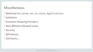 Copyright	
  ©	
  2015,	
  Oracle	
  and/or	
  its	
  affiliates.	
  All	
  rights	
  reserved.
Miscellaneous
• Bootstrap	
  via	
  javax.ws.rs.core.Application	
  	
  
• Validation	
  
• Exception	
  Mapping	
  Providers	
  
• New	
  @RedirectScoped	
  scope	
  
• Security	
  
• @Produces	
  
• CDI	
  Events…
69
 