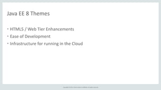 Copyright	
  ©	
  2015,	
  Oracle	
  and/or	
  its	
  affiliates.	
  All	
  rights	
  reserved.	
  
Java	
  EE	
  8	
  Themes
• HTML5	
  /	
  Web	
  Tier	
  Enhancements	
  
• Ease	
  of	
  Development	
  
• Infrastructure	
  for	
  running	
  in	
  the	
  Cloud
 