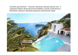 Гостевой дом включает : спальню с балконом ,ванную комнату, холл и
наружную террасу. Вилла располагает барбекю, сауной, зоной-релакс и
бассейном с джакузи. Оба дома окружены экзотическим садом.
 
