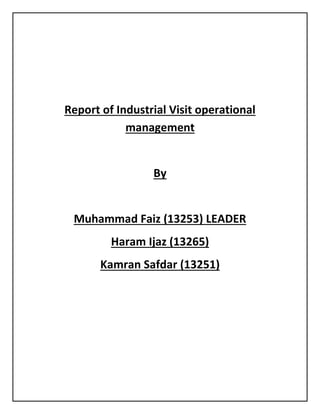 Report of Industrial Visit operational
management
By
Muhammad Faiz (13253) LEADER
Haram Ijaz (13265)
Kamran Safdar (13251)
 