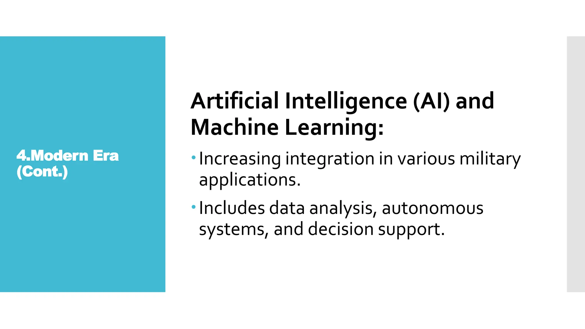 4.Modern Era
(Cont.)
Artificial Intelligence (AI) and
Machine Learning:
Increasing integration in various military
applications.
Includes data analysis, autonomous
systems, and decision support.
 