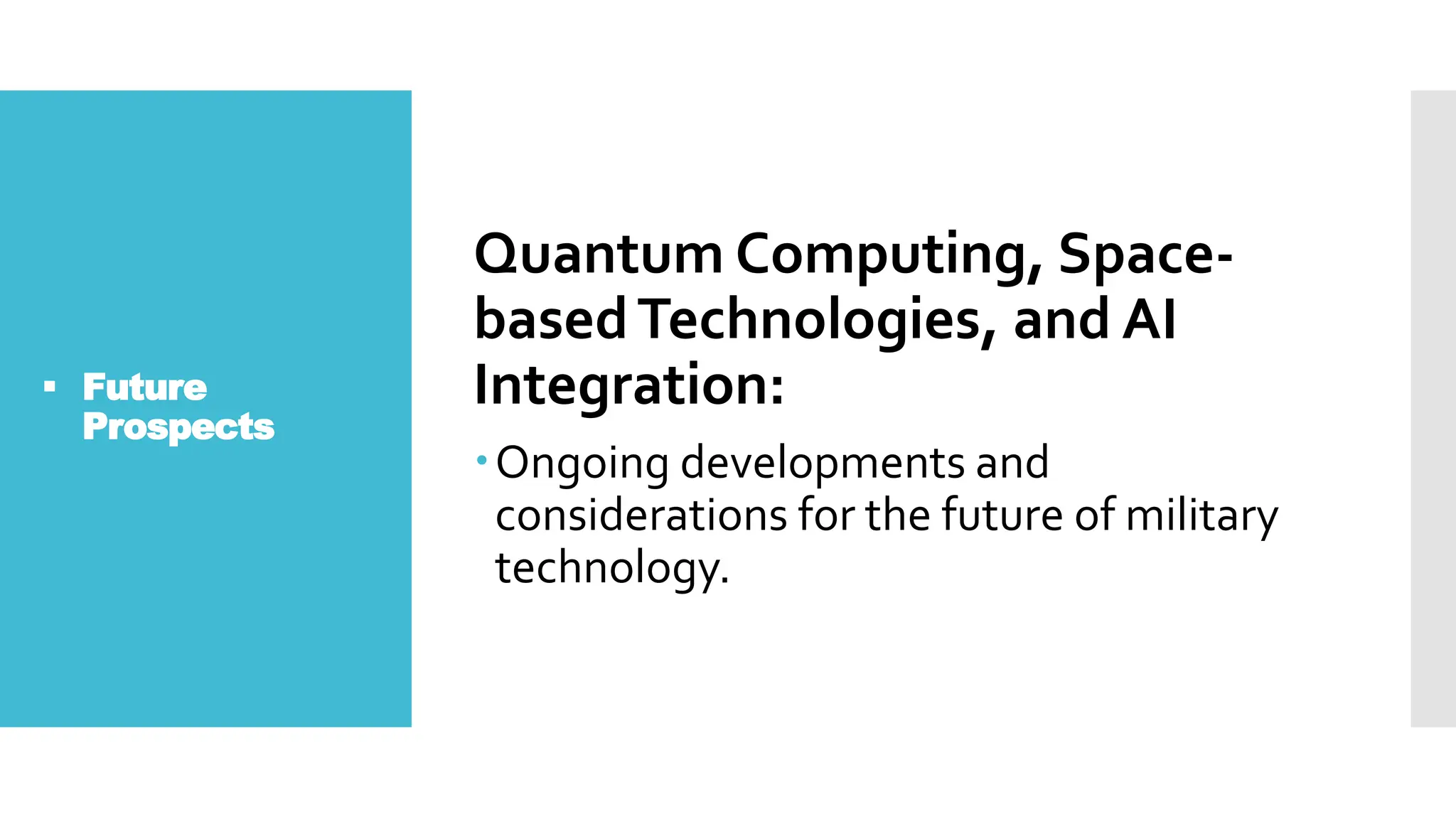  Future
Prospects
Quantum Computing, Space-
basedTechnologies, and AI
Integration:
Ongoing developments and
considerations for the future of military
technology.
 