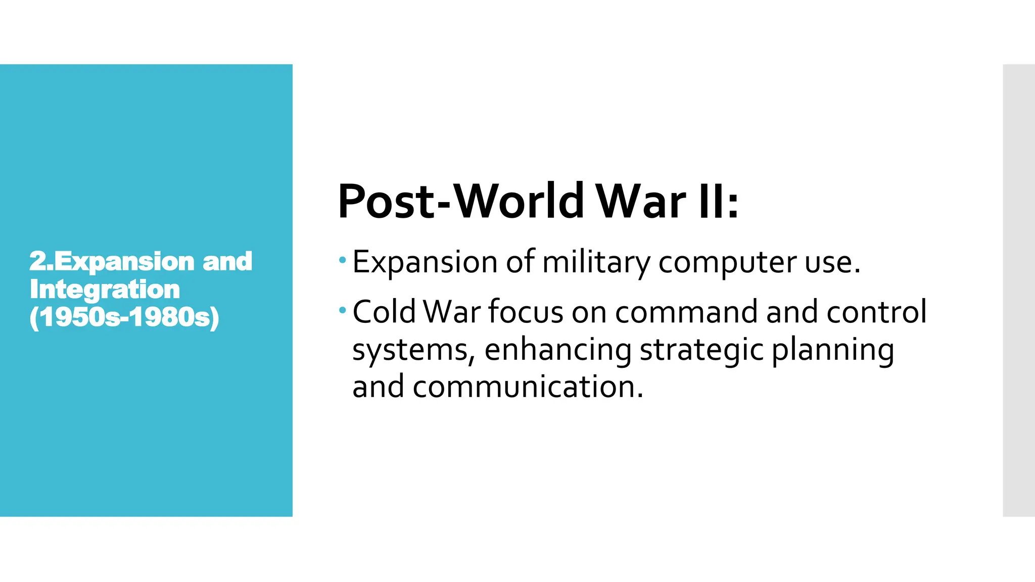 2.Expansion and
Integration
(1950s-1980s)
Post-World War II:
Expansion of military computer use.
ColdWar focus on command and control
systems, enhancing strategic planning
and communication.
 