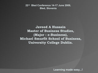 Learning made easy...! Javeed A Hussain Master of Business Studies, (Major : e-Business), Michael Smurfit School of  B usiness, University College Dublin. 22 nd   Bled Conference 14-17 June 2009, Bled, Slovenia 
