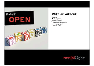 With or without
you....
Javier Oliete
Direcctor General
Neo@Ogilvy
 