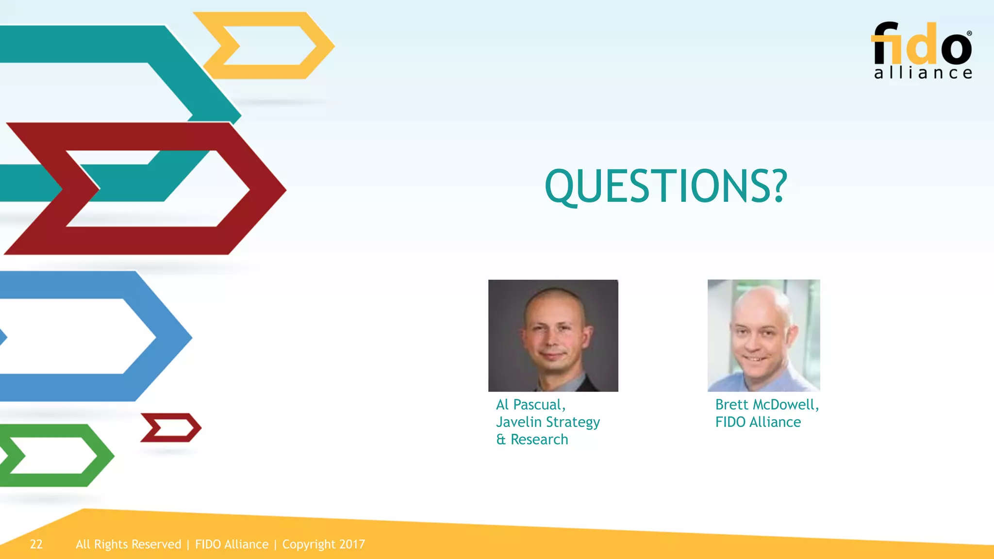 All Rights Reserved | FIDO Alliance | Copyright 201722
QUESTIONS?
Al Pascual,
Javelin Strategy
& Research
Brett McDowell,
FIDO Alliance
 