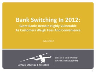 Bank Switching In 2012:
  Giant Banks Remain Highly Vulnerable
As Customers Weigh Fees And Convenience

                June 2012




                                          1
 