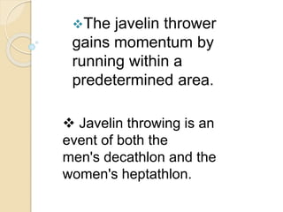 The javelin thrower
gains momentum by
running within a
predetermined area.
 Javelin throwing is an
event of both the
men's decathlon and the
women's heptathlon.
 