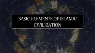 BASIC ELEMENTS OF ISLAMIC
CIVILIZATION
 