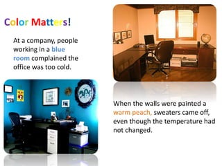 Color Matters!
At a company, people
working in a blue
room complained the
office was too cold.
When the walls were painted a
warm peach, sweaters came off,
even though the temperature had
not changed.
 