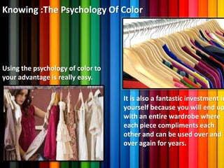 Knowing :The Psychology Of Color
Using the psychology of color to
your advantage is really easy.
It is also a fantastic investment in
yourself because you will end up
with an entire wardrobe where
each piece compliments each
other and can be used over and
over again for years.
 