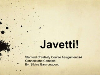 Javetti!
Stanford Creativity Course Assignment #4
Connect and Combine
By: Silvina Bamrungpong
 