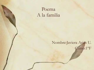 Poema A la familia Nombre:Javiera Arias U. Curso:1ºF 