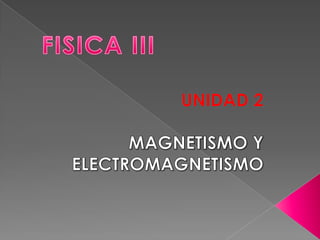 FISICA III UNIDAD 2 MAGNETISMO Y ELECTROMAGNETISMO 