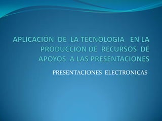 APLICACIÓN  DE  LA TECNOLOGIA   EN LA PRODUCCION DE  RECURSOS  DE  APOYOS  A LAS PRESENTACIONES PRESENTACIONES  ELECTRONICAS 