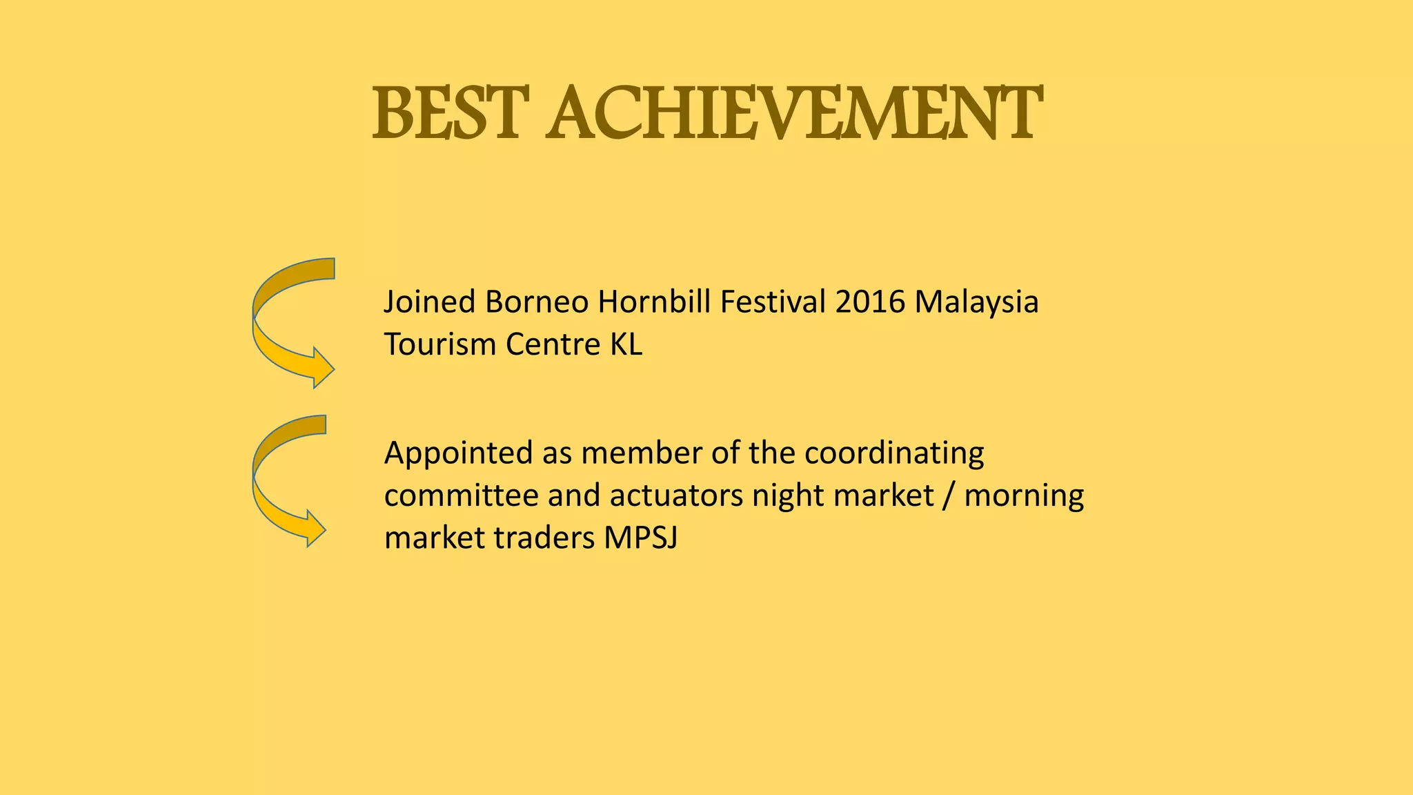 BEST ACHIEVEMENT
Joined Borneo Hornbill Festival 2016 Malaysia
Tourism Centre KL
Appointed as member of the coordinating
committee and actuators night market / morning
market traders MPSJ
 