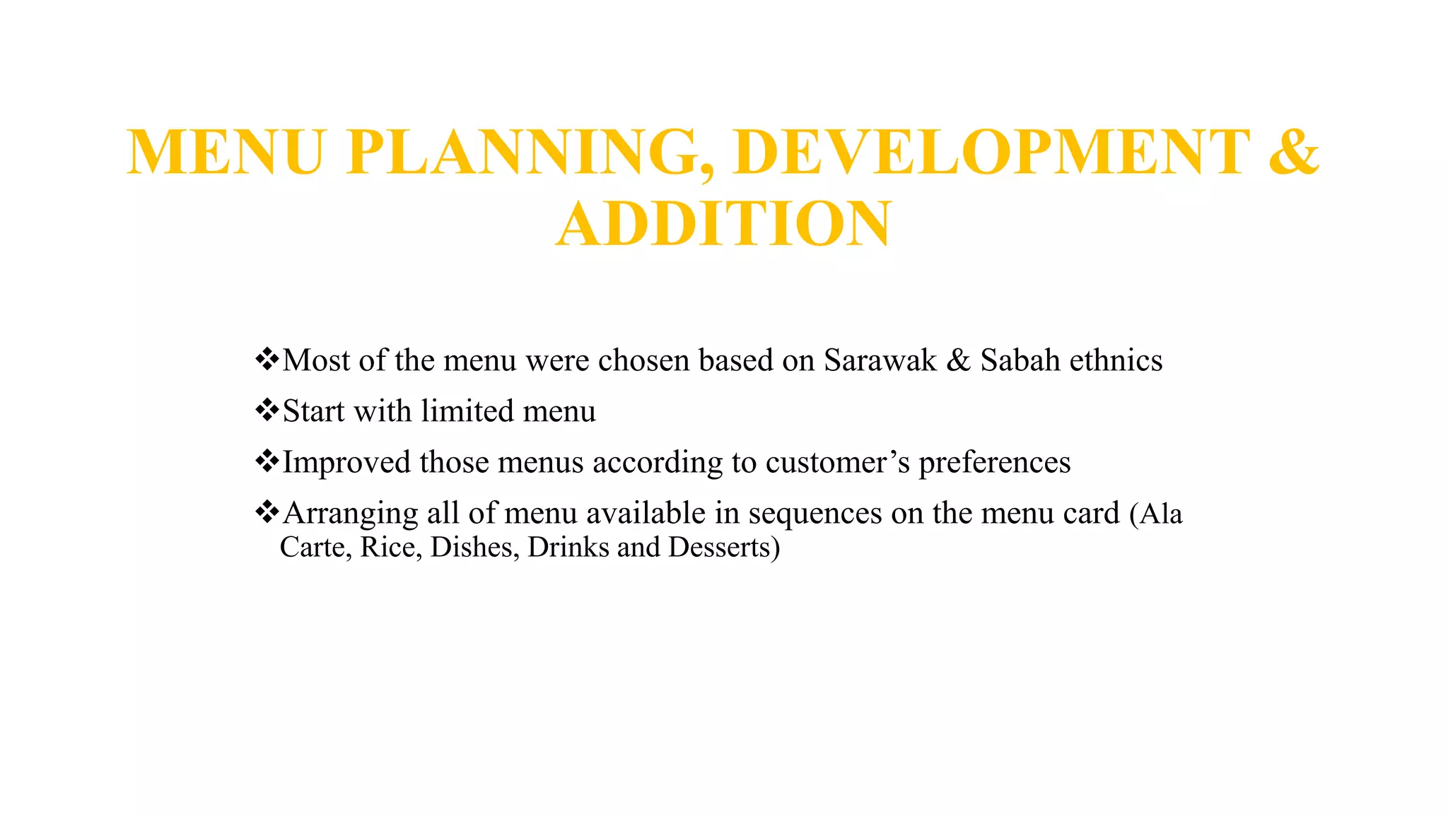 MENU PLANNING, DEVELOPMENT &
ADDITION
Most of the menu were chosen based on Sarawak & Sabah ethnics
Start with limited menu
Improved those menus according to customer’s preferences
Arranging all of menu available in sequences on the menu card (Ala
Carte, Rice, Dishes, Drinks and Desserts)
 