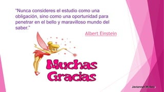 “Nunca consideres el estudio como una
obligación, sino como una oportunidad para
penetrar en el bello y maravilloso mundo del
saber.”
Albert Einstein
 